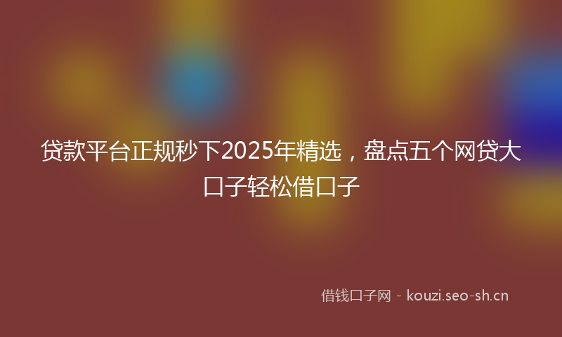 贷款平台正规秒下2025年精选，盘点五个网贷大口子轻松借口子