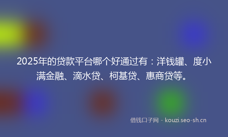 2025年的贷款平台哪个好通过有：洋钱罐、度小满金融、滴水贷、柯基贷、惠商贷等。