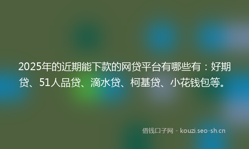 2025年的近期能下款的网贷平台有哪些有:好期贷、51人品贷、滴水贷、柯基贷、小花钱包等。