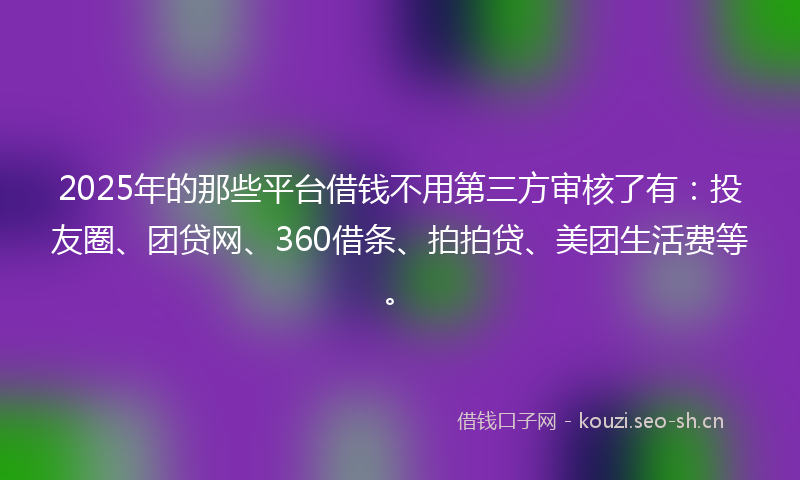 2025年的那些平台借钱不用第三方审核了有：投友圈、团贷网、360借条、拍拍贷、美团生活费等。