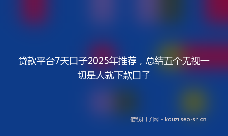 贷款平台7天口子2025年推荐，总结五个无视一切是人就下款口子
