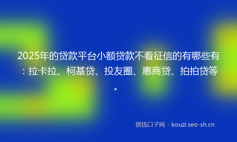 2025年的贷款平台小额贷款不看征信的有哪些有：拉卡拉、柯基贷、投友圈、惠商贷、拍拍贷等。