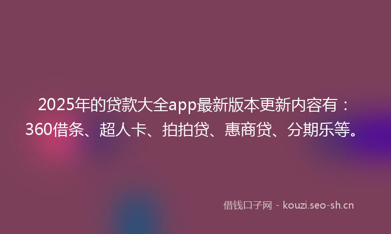 2025年的贷款大全app最新版本更新内容有：360借条、超人卡、拍拍贷、惠商贷、分期乐等。