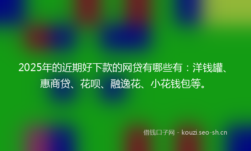 2025年的近期好下款的网贷有哪些有:洋钱罐、惠商贷、花呗、融逸花、小花钱包等。
