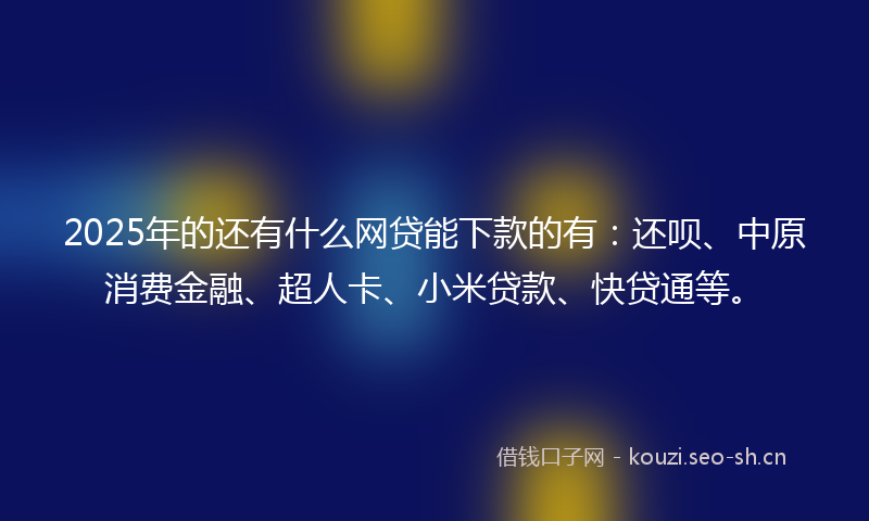 2025年的还有什么网贷能下款的有:还呗、中原消费金融、超人卡、小米贷款、快贷通等。