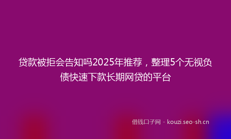贷款被拒会告知吗2025年推荐，整理5个无视负债快速下款长期网贷的平台
