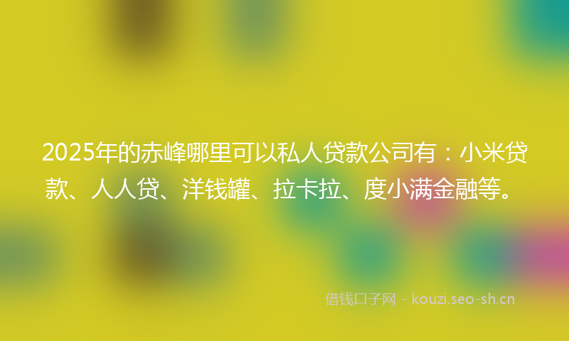2025年的赤峰哪里可以私人贷款公司有：小米贷款、人人贷、洋钱罐、拉卡拉、度小满金融等。