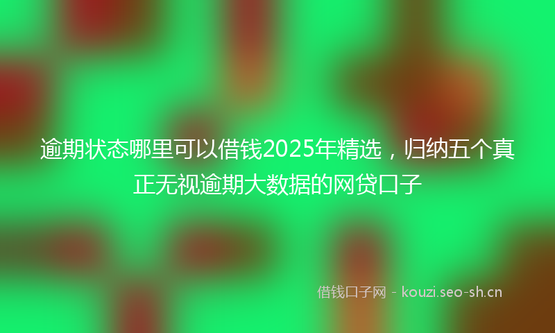 逾期状态哪里可以借钱2025年精选，归纳五个真正无视逾期大数据的网贷口子