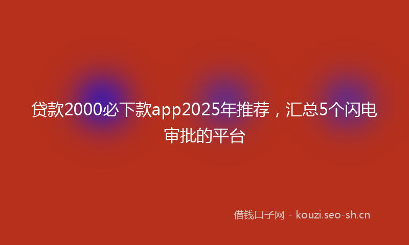 贷款2000必下款app2025年推荐，汇总5个闪电审批的平台