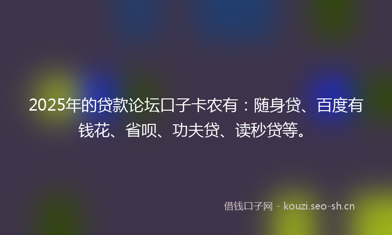 2025年的贷款论坛口子卡农有：随身贷、百度有钱花、省呗、功夫贷、读秒贷等。