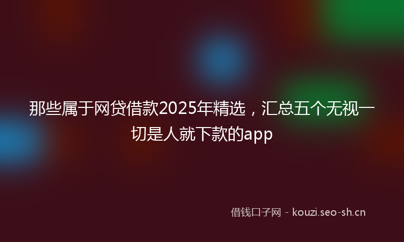 那些属于网贷借款2025年精选,汇总五个无视一切是人就下款的app