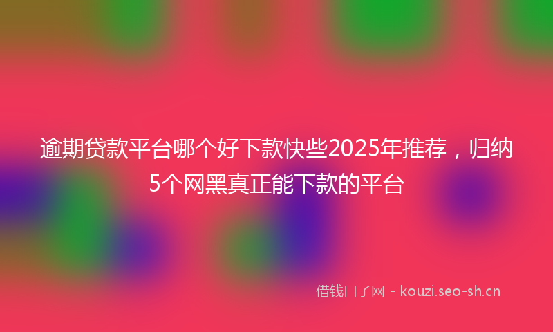 逾期贷款平台哪个好下款快些2025年推荐,归纳5个网黑真正能下款的平台