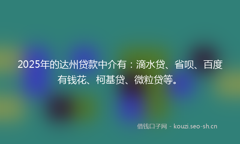 2025年的达州贷款中介有:滴水贷、省呗、百度有钱花、柯基贷、微粒贷等。