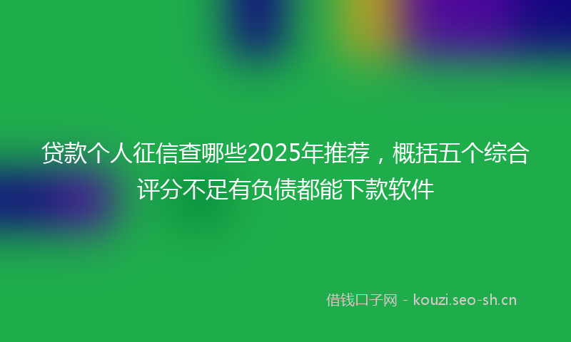 贷款个人征信查哪些2025年推荐，概括五个综合评分不足有负债都能下款软件