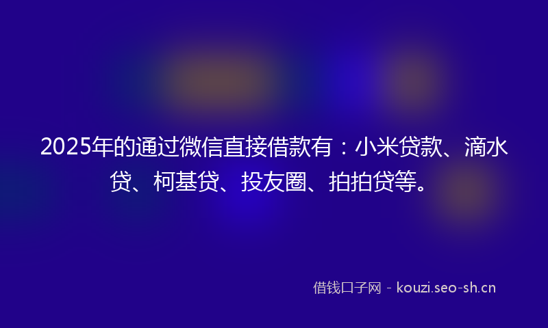 2025年的通过微信直接借款有:小米贷款、滴水贷、柯基贷、投友圈、拍拍贷等。