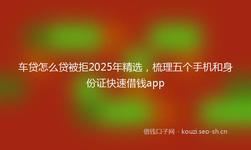 车贷怎么贷被拒2025年精选，梳理五个手机和身份证快速借钱app