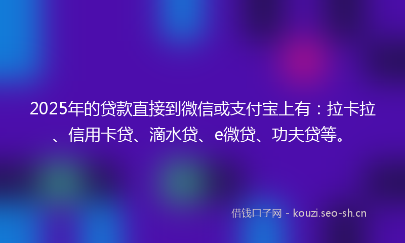 2025年的贷款直接到微信或支付宝上有：拉卡拉、信用卡贷、滴水贷、e微贷、功夫贷等。