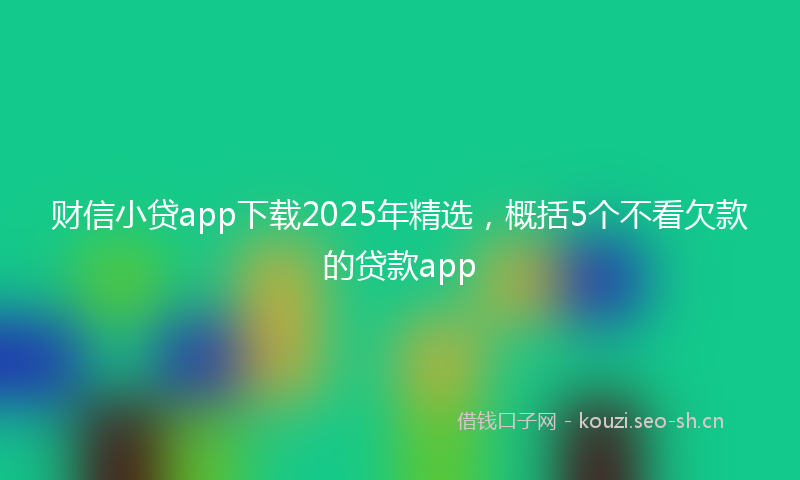 财信小贷app下载2025年精选，概括5个不看欠款的贷款app