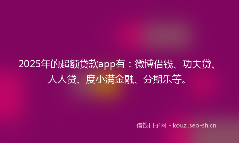 2025年的超额贷款app有：微博借钱、功夫贷、人人贷、度小满金融、分期乐等。