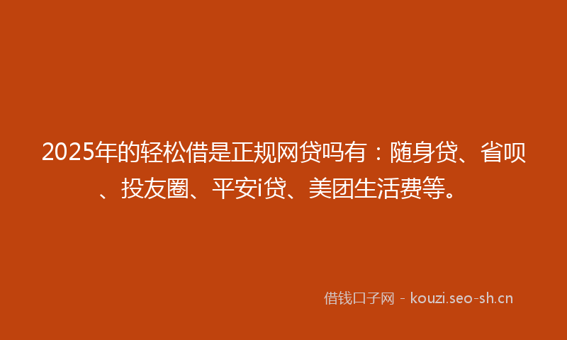 2025年的轻松借是正规网贷吗有：随身贷、省呗、投友圈、平安i贷、美团生活费等。