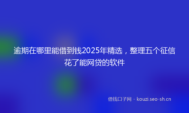 逾期在哪里能借到钱2025年精选,整理五个征信花了能网贷的软件