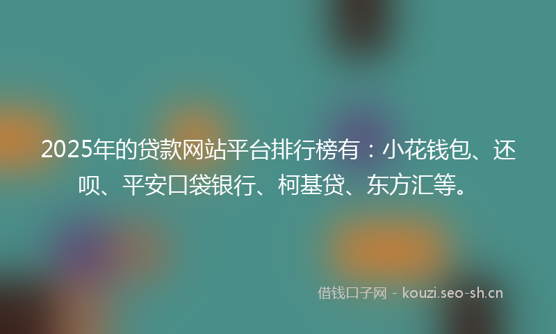 2025年的贷款网站平台排行榜有：小花钱包、还呗、平安口袋银行、柯基贷、东方汇等。