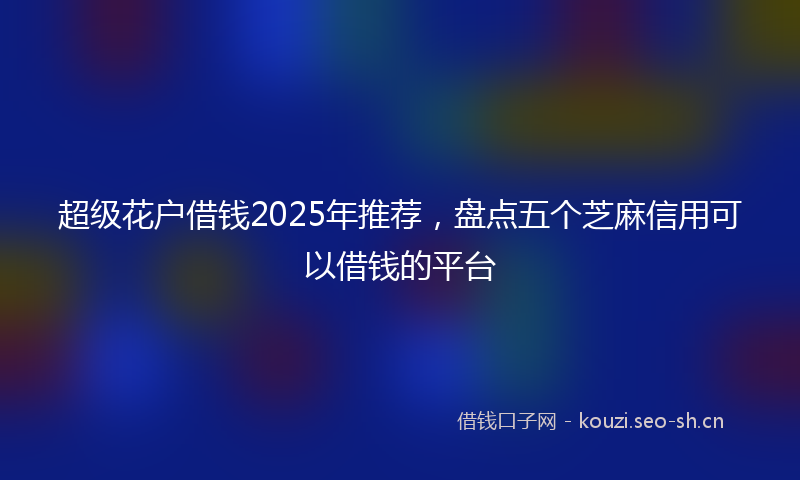 超级花户借钱2025年推荐，盘点五个芝麻信用可以借钱的平台