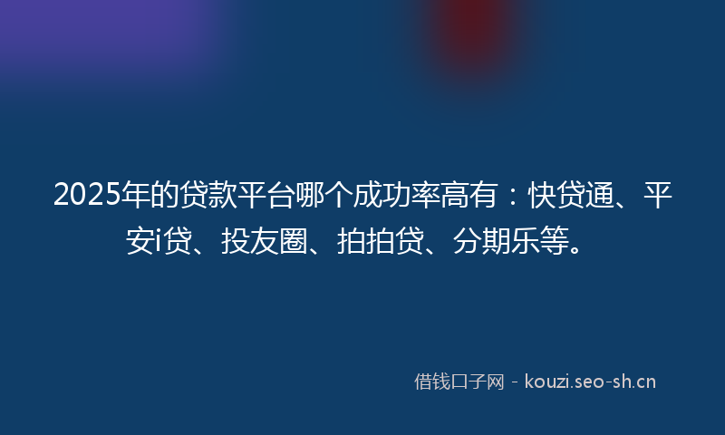 2025年的贷款平台哪个成功率高有：快贷通、平安i贷、投友圈、拍拍贷、分期乐等。