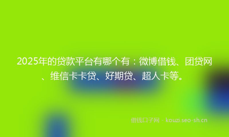 2025年的贷款平台有哪个有：微博借钱、团贷网、维信卡卡贷、好期贷、超人卡等。