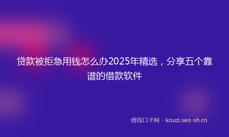贷款被拒急用钱怎么办2025年精选，分享五个靠谱的借款软件