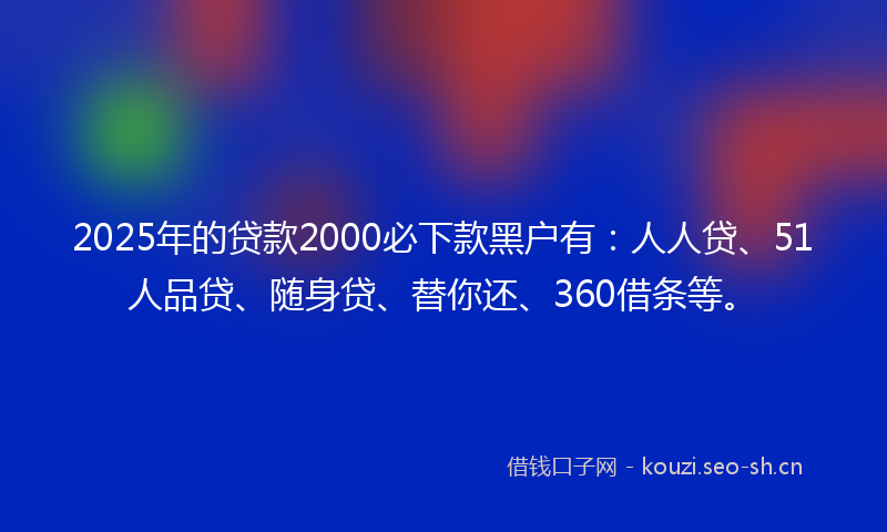 2025年的贷款2000必下款黑户有：人人贷、51人品贷、随身贷、替你还、360借条等。