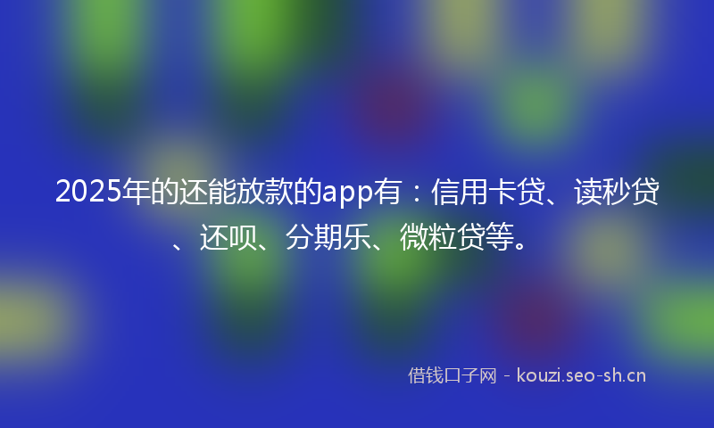 2025年的还能放款的app有：信用卡贷、读秒贷、还呗、分期乐、微粒贷等。
