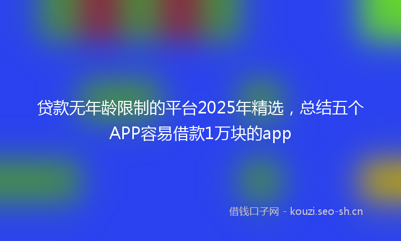 贷款无年龄限制的平台2025年精选，总结五个APP容易借款1万块的app