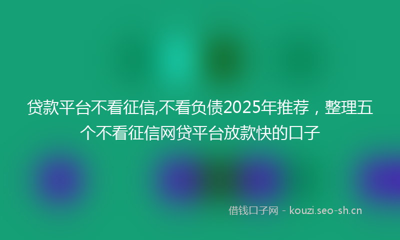贷款平台不看征信,不看负债2025年推荐，整理五个不看征信网贷平台放款快的口子
