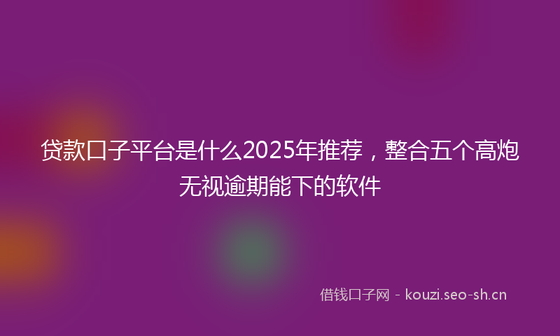 贷款口子平台是什么2025年推荐，整合五个高炮无视逾期能下的软件