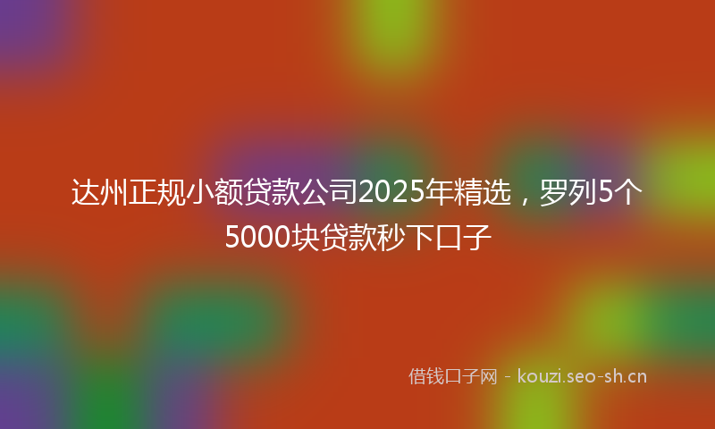 达州正规小额贷款公司2025年精选，罗列5个5000块贷款秒下口子