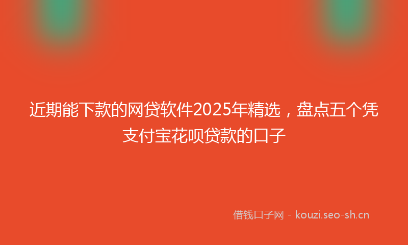 近期能下款的网贷软件2025年精选，盘点五个凭支付宝花呗贷款的口子