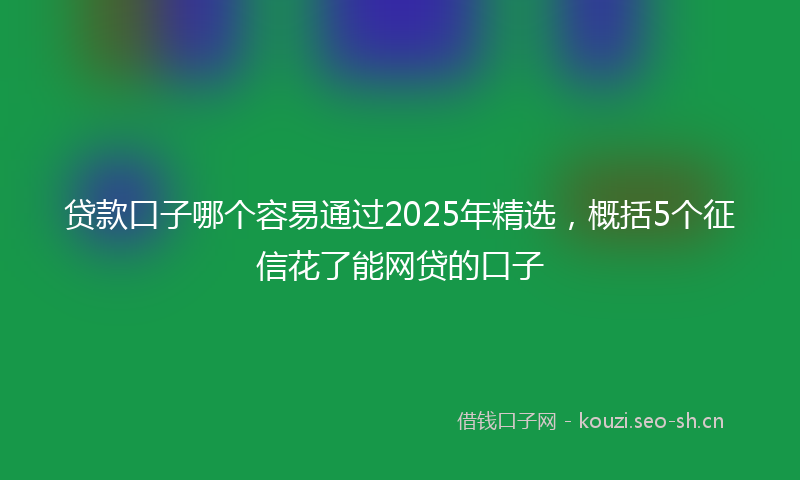 贷款口子哪个容易通过2025年精选，概括5个征信花了能网贷的口子