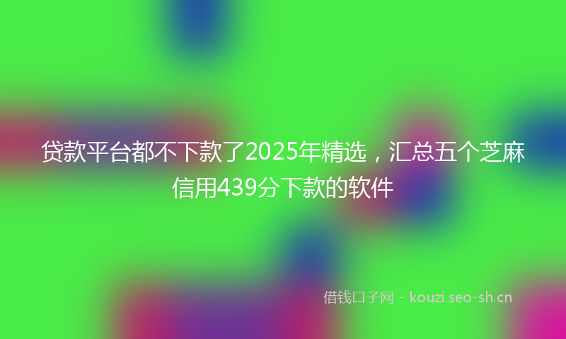 贷款平台都不下款了2025年精选，汇总五个芝麻信用439分下款的软件