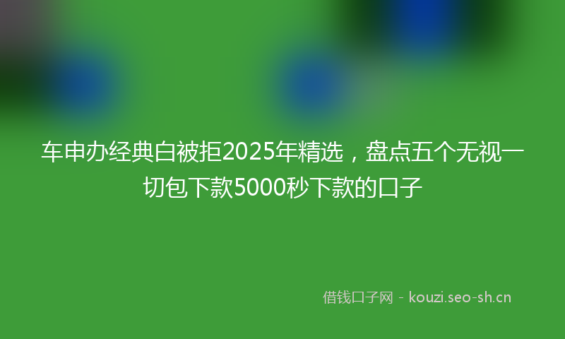 车申办经典白被拒2025年精选,盘点五个无视一切包下款5000秒下款的口子