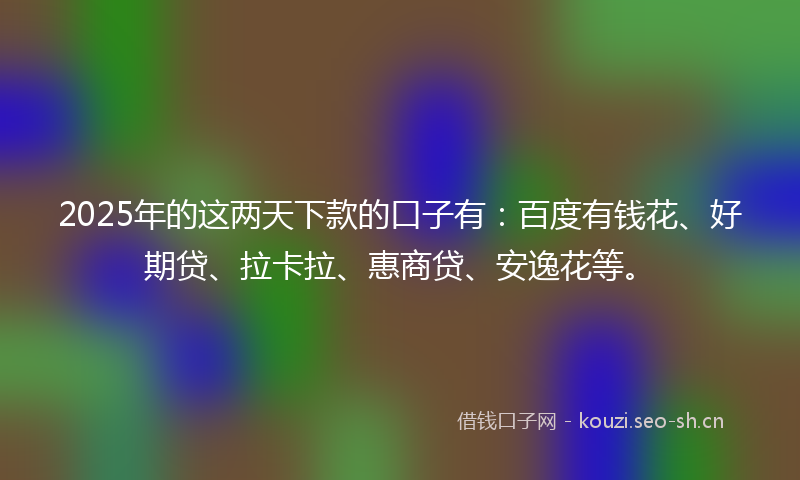 2025年的这两天下款的口子有:百度有钱花、好期贷、拉卡拉、惠商贷、安逸花等。