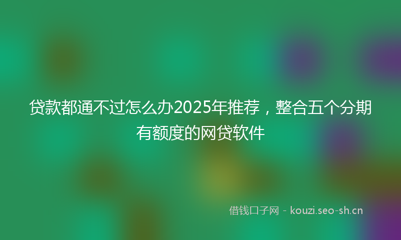 贷款都通不过怎么办2025年推荐，整合五个分期有额度的网贷软件
