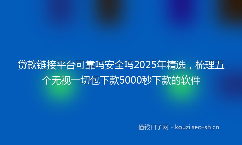 贷款链接平台可靠吗安全吗2025年精选，梳理五个无视一切包下款5000秒下款的软件