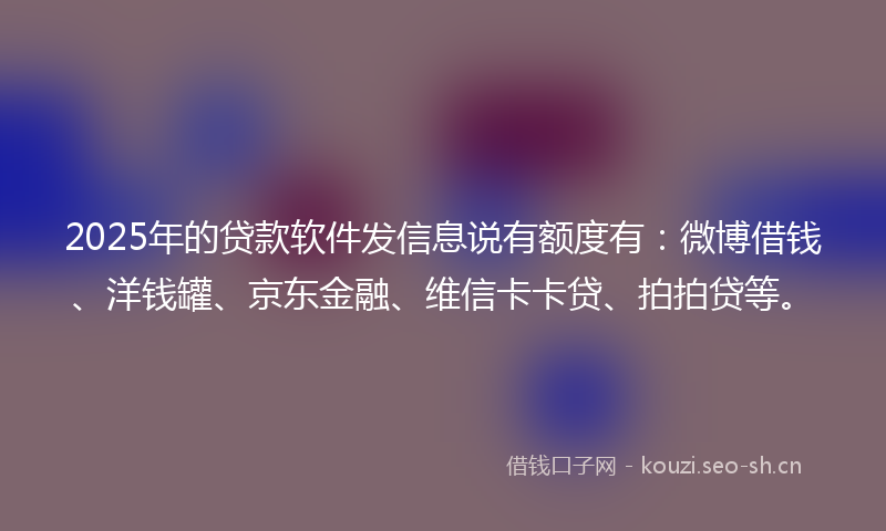 2025年的贷款软件发信息说有额度有:微博借钱、洋钱罐、京东金融、维信卡卡贷、拍拍贷等。