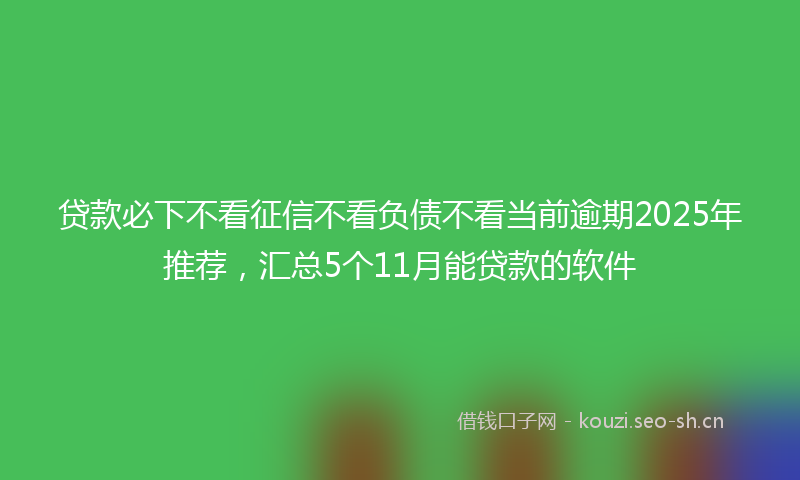 贷款必下不看征信不看负债不看当前逾期2025年推荐,汇总5个11月能贷款的软件