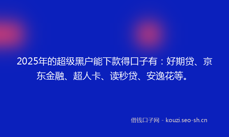 2025年的超级黑户能下款得口子有：好期贷、京东金融、超人卡、读秒贷、安逸花等。