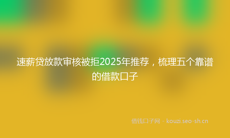 速薪贷放款审核被拒2025年推荐，梳理五个靠谱的借款口子