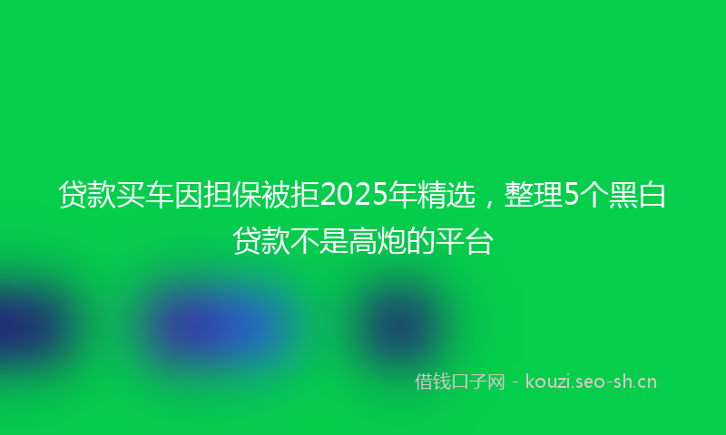贷款买车因担保被拒2025年精选，整理5个黑白贷款不是高炮的平台