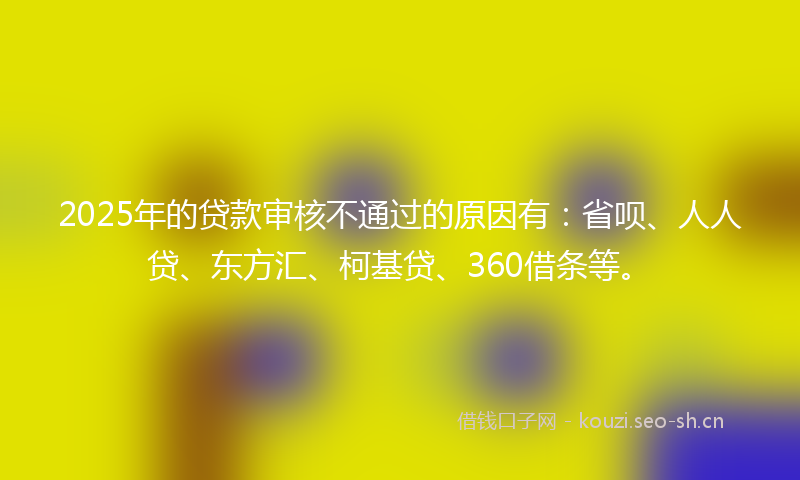 2025年的贷款审核不通过的原因有：省呗、人人贷、东方汇、柯基贷、360借条等。