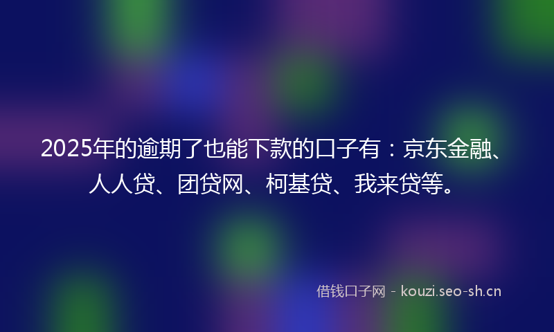 2025年的逾期了也能下款的口子有:京东金融、人人贷、团贷网、柯基贷、我来贷等。